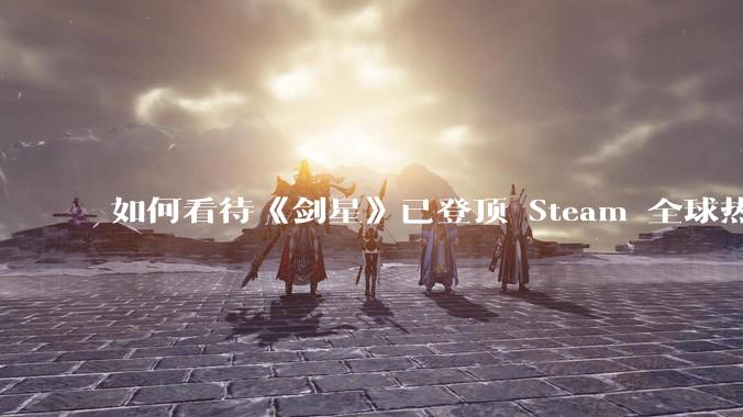如何看待《剑星》已登顶 Steam 全球热销榜？